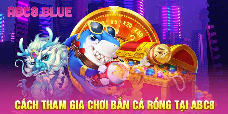 Cách tham gia chơi bắn cá rồng tại ABC8