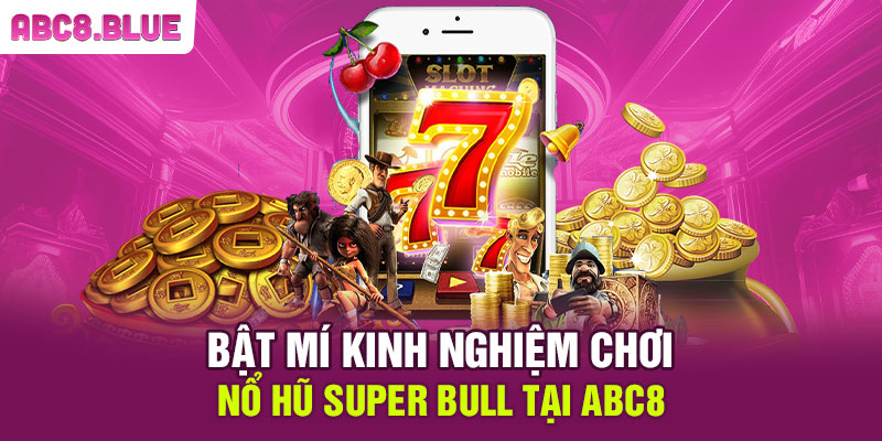 Bật mí kinh nghiệm chơi nổ hũ Super Bull tại ABC8